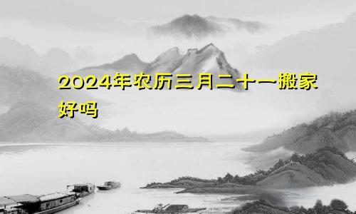 2024年农历三月二十一搬家好吗