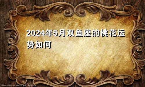 2024年5月双鱼座的桃花运势如何