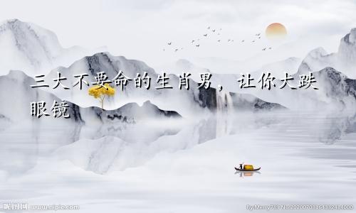 三大不要命的生肖男，让你大跌眼镜