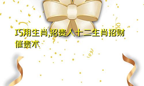 巧用生肖,招贵人十二生肖招财催贵术