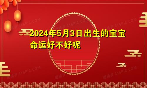2024年5月3日出生的宝宝命运好不好呢