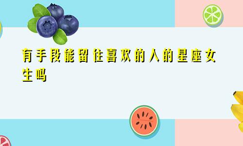 有手段能留住喜欢的人的星座女生吗