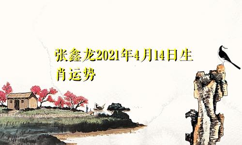 张鑫龙2021年4月14日生肖运势
