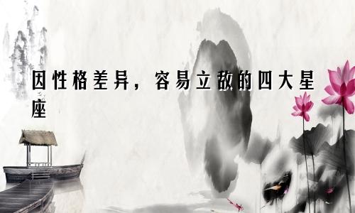 因性格差异,容易立敌的四大星座