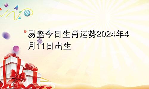 易鑫今日生肖运势2024年4月11日出生