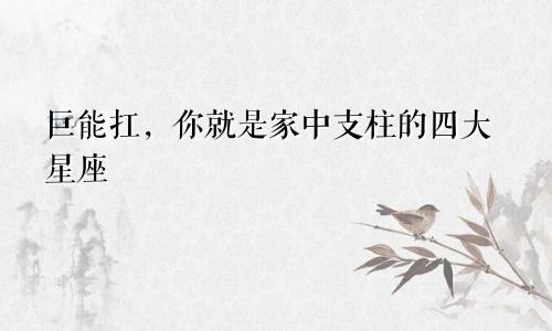巨能扛，你就是家中支柱的四大星座