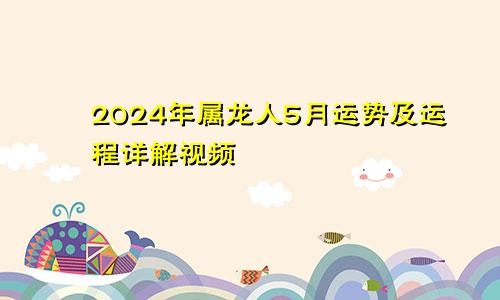 2024年属龙人5月运势及运程详解视频