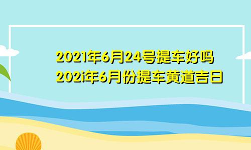 2021年6月24号提车好吗202i年6月份提车黄道吉日