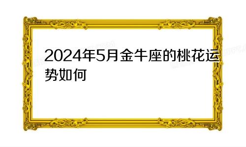 2024年5月金牛座的桃花运势如何