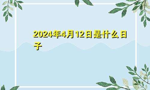 2024年4月12日是什么日子