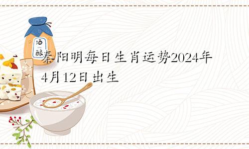 秦阳明每日生肖运势2024年4月12日出生