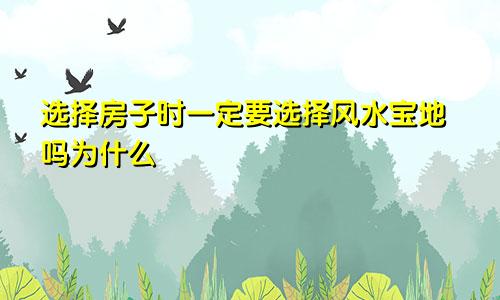 选择房子时一定要选择风水宝地吗为什么