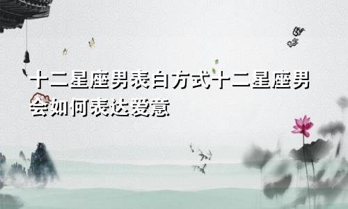 十二星座男表白方式十二星座男会如何表达爱意