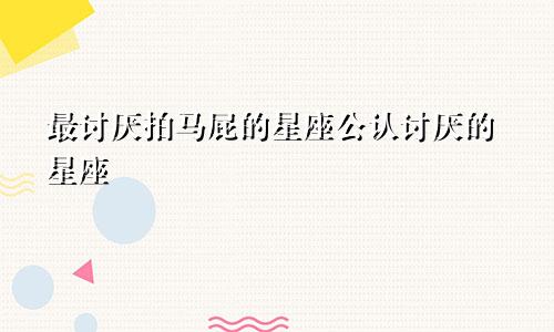 最讨厌拍马屁的星座公认讨厌的星座