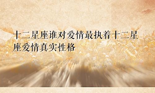 十二星座谁对爱情最执着十二星座爱情真实性格