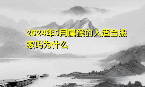 2024年5月属猴的人适合搬家吗为什么