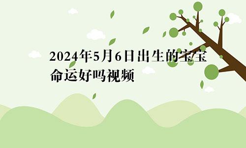 2024年5月6日出生的宝宝命运好吗视频