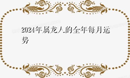 2024年属龙人的全年每月运势