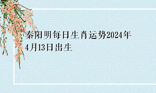 秦阳明每日生肖运势2024年4月13日出生