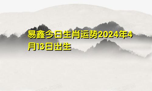 易鑫今日生肖运势2024年4月13日出生