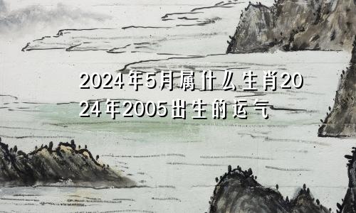 2024年5月属什么生肖2024年2005出生的运气