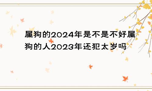 属狗的2024年是不是不好属狗的人2023年还犯太岁吗
