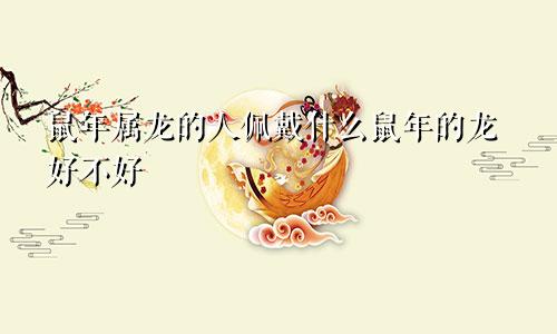 鼠年属龙的人佩戴什么鼠年的龙好不好