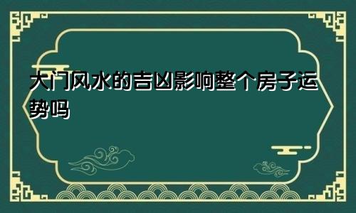 大门风水的吉凶影响整个房子运势吗