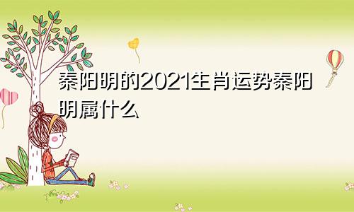 秦阳明的2021生肖运势秦阳明属什么