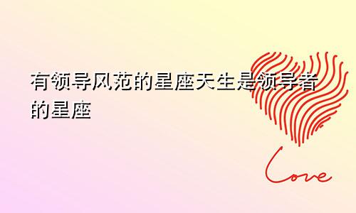 有领导风范的星座天生是领导者的星座