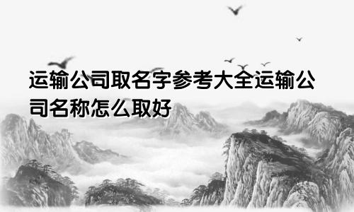 运输公司取名字参考大全运输公司名称怎么取好