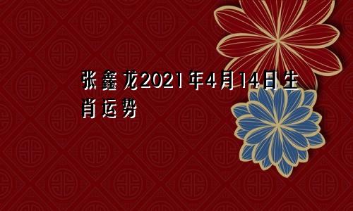 张鑫龙2021年4月14日生肖运势