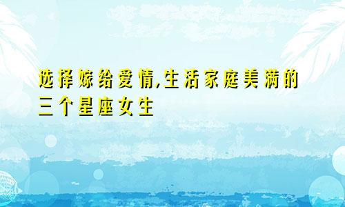 选择嫁给爱情,生活家庭美满的三个星座女生
