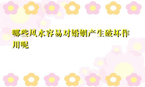 哪些风水容易对婚姻产生破坏作用呢