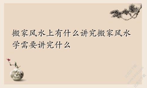 搬家风水上有什么讲究搬家风水学需要讲究什么