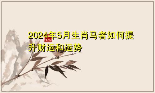 2024年5月生肖马者如何提升财运和运势