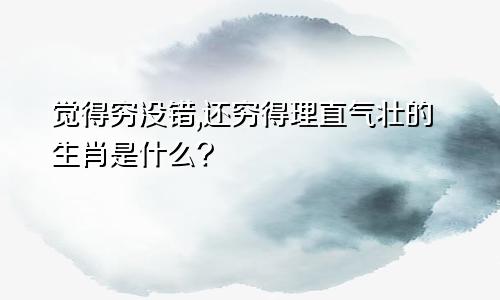 觉得穷没错,还穷得理直气壮的生肖是什么?