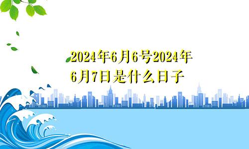 2024年6月6号2024年6月7日是什么日子