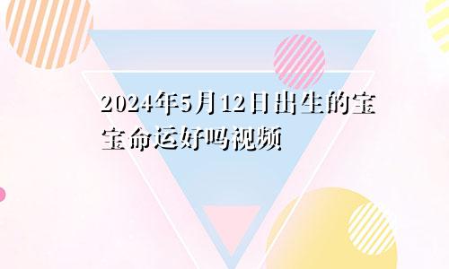 2024年5月12日出生的宝宝命运好吗视频
