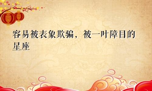 容易被表象欺骗,被一叶障目的星座