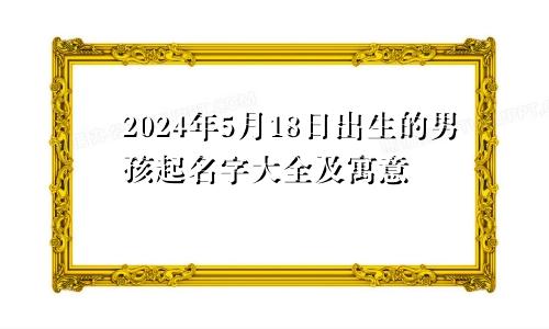 2024年5月18日出生的男孩起名字大全及寓意