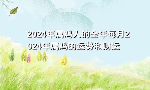 2024年属鸡人的全年每月2024年属鸡的运势和财运