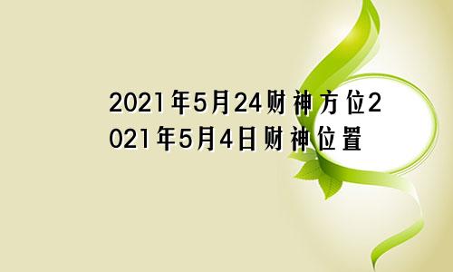 2021年5月24财神方位2021年5月4日财神位置