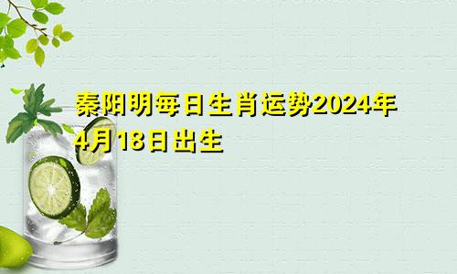 秦阳明每日生肖运势2024年4月18日出生