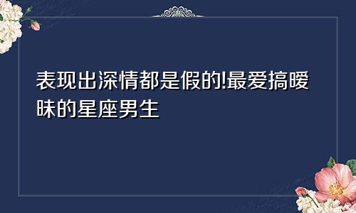 表现出深情都是假的!最爱搞暧昧的星座男生