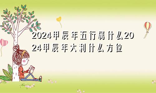 2024甲辰年五行属什么2024甲辰年大利什么方位