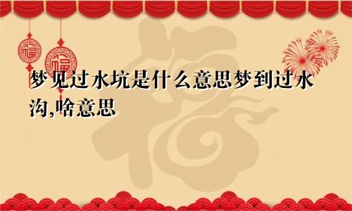 梦见过水坑是什么意思梦到过水沟,啥意思