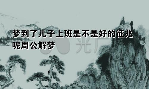 梦到了儿子上班是不是好的征兆呢周公解梦