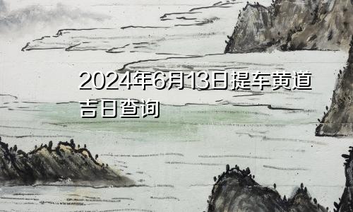 2024年6月13日提车黄道吉日查询