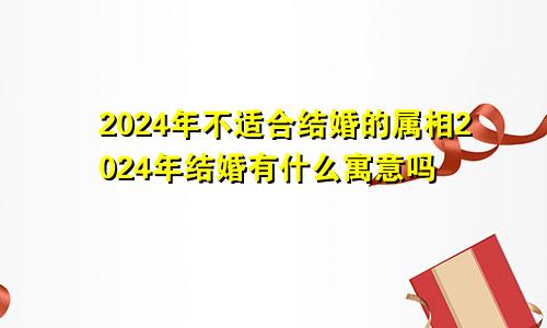 2024年不适合结婚的属相2024年结婚有什么寓意吗